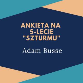 Ankieta "Szturmu" na 5-lecie: Adam Busse